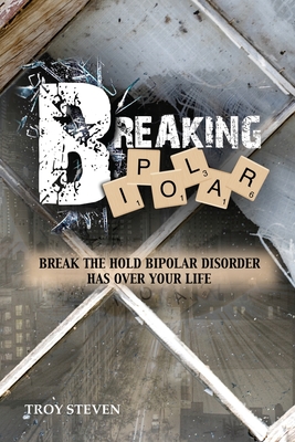 Breaking Bipolar: Break The Hold Bipolar Disorder Has Over Your Life - Steven, Troy