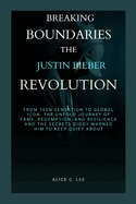 Breaking Boundaries: THE JUSTIN BIEBER REVOLUTION: From Teen Sensation to Global Icon: The Untold Journey of Fame, Redemption, and Resilience, and the Secrets Diddy Warned Him to Keep Quiet About