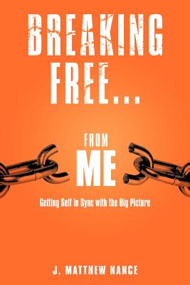 Breaking Free...from Me: Getting Self in Sync with the Big Picture - Nance, J Matthew