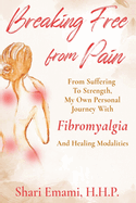 Breaking Free From Pain: From Suffering To Strength, My Own Personal Journey With Fibromyalgia And Healing Modalities