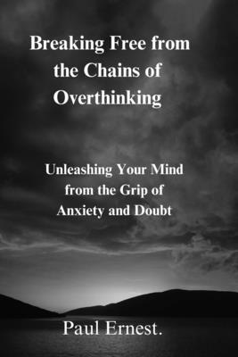 Breaking Free from the Chains of Overthinking: Unleashing Your Mind from the Grip of Anxiety and Doubt - Ernest, Paul