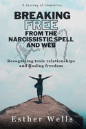 Breaking free from the narcissistic spell and web: Recognizing toxic relationships and finding freedom / A journey of liberation