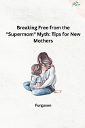 Breaking Free from the "Supermom" Myth: Tips for New Mothers