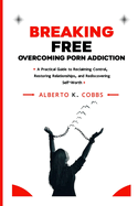 Breaking Free: Overcoming Porn Addiction: A Practical Guide to Reclaiming Control, Restoring Relationships, and Rediscovering Self-Worth