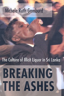 Breaking the Ashes: The Culture of Illicit Liquor in Sri Lanka - Gamburd, Michele Ruth