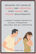 Breaking the Chains of Silence and Liberating from Abusive and Violent Relationships: A Journey Through Moments of Healing, Empowerment, Resilience, and Self-Redemption