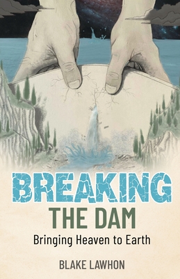 Breaking the Dam: Bringing Heaven to Earth - Lawhon, Blake