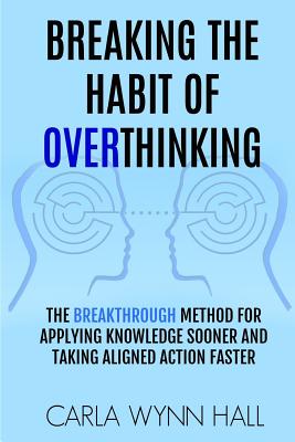 Breaking the Habit of Overthinking: The Breakthrough Method for Applying Knowledge Sooner and Taking Aligned Action Faster - Hall, Carla Wynn