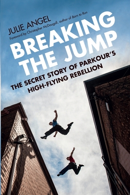 Breaking the Jump: The Secret Story of Parkour's High-Flying Rebellion - Angel, Julie