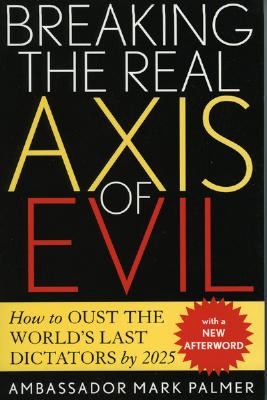 Breaking the Real Axis of Evil: How to Oust the World's Last Dictators by 2025 - Palmer, Mark