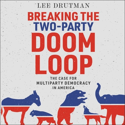 Breaking the Two-Party Doom Loop: The Case for Multiparty Democracy in America - Grove, Christopher (Read by), and Drutman, Lee