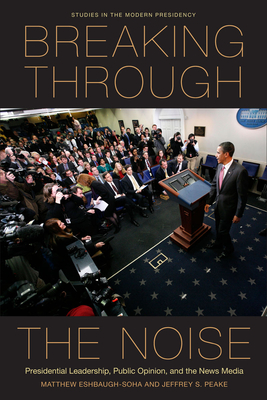 Breaking Through the Noise: Presidential Leadership, Public Opinion, and the News Media - Eshbaugh-Soha, Matthew, and Peake, Jeffrey S