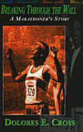 Breaking Through the Wall: A Marathoner's Story - Cross, Dolores E