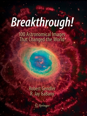 Breakthrough!: 100 Astronomical Images That Changed the World - Gendler, Robert, and Gabany, R Jay