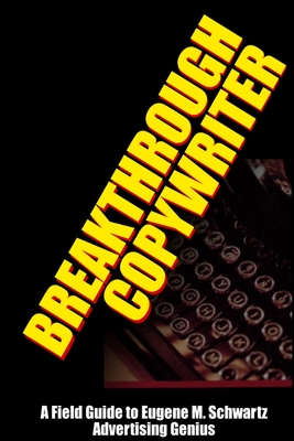 Breakthrough Copywriter: A Field Guide to Eugene M. Schwartz Advertising Genius - Worstell