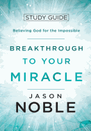 Breakthrough to Your Miracle: Study Guide: Believing God for the Impossible