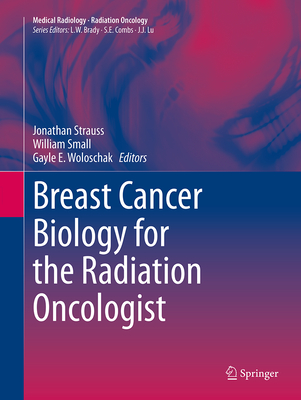 Breast Cancer Biology for the Radiation Oncologist - Strauss, Jonathan (Editor), and Small, William, MD (Editor), and Woloschak, Gayle E (Editor)