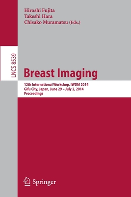 Breast Imaging: 12th International Workshop, IWDM 2014, Gifu City, Japan, June 29 - July 2, 2014, Proceedings - Fujita, Hiroshi (Editor), and Hara, Takeshi (Editor), and Muramatsu, Chisako (Editor)