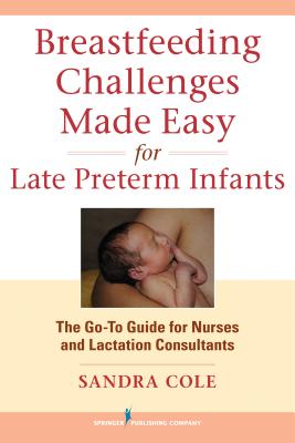 Breastfeeding Challenges Made Easy for Late Preterm Infants: The Go-To Guide for Nurses and Lactation Consultants - Cole, Sandra, Rnc