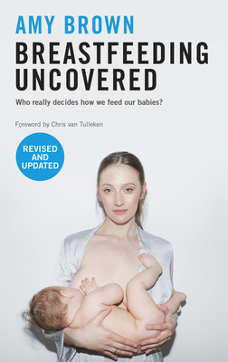 Breastfeeding Uncovered: Who really decides how we feed our babies? - Brown, Amy, and Tulleken, Chris van (Foreword by)