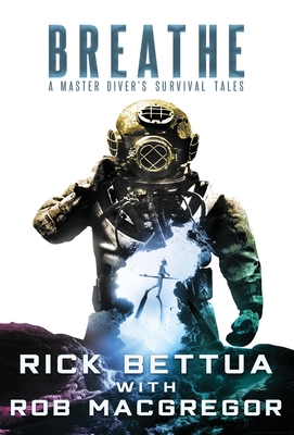 Breathe: A Master Diver's Survival Tales - Bettua, Rick, and MacGregor, Rob