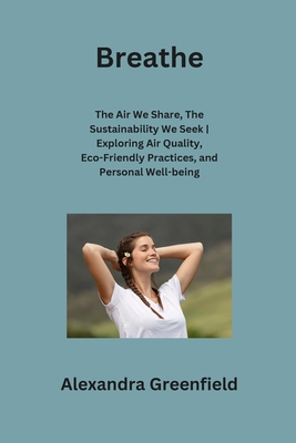 Breathe: The Air We Share, The Sustainability We Seek Exploring Air Quality, Eco-Friendly Practices, and Personal Well-being - Greenfield, Alexandra