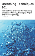 Breathing Techniques 101: 50 Breathing Exercises for Reducing Stress and Anxiety, Managing Anger, and Boosting Energy