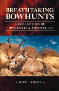 Breathtaking Bowhunts a Collection of Bowhunting Adventures - Lamade, Mike