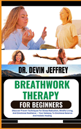 Breathwork Therapy for Beginners: Discover Proven Techniques For Stress Reduction, Mindful Living, And Emotional Resilience - Your Gateway To Emotional Balance And Holistic Healing