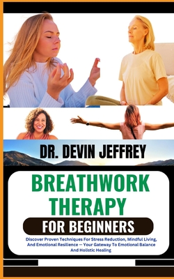 Breathwork Therapy for Beginners: Discover Proven Techniques For Stress Reduction, Mindful Living, And Emotional Resilience - Your Gateway To Emotional Balance And Holistic Healing - Jeffrey, Devin, Dr.