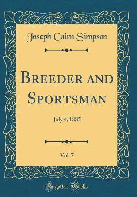 Breeder and Sportsman, Vol. 7: July 4, 1885 (Classic Reprint) - Simpson, Joseph Cairn