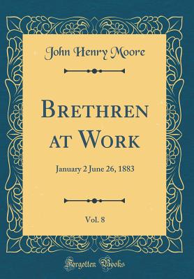 Brethren at Work, Vol. 8: January 2 June 26, 1883 (Classic Reprint) - Moore, John Henry