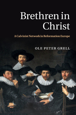 Brethren in Christ: A Calvinist Network in Reformation Europe - Grell, Ole Peter