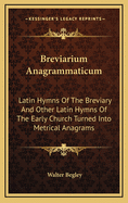 Breviarium Anagrammaticum: Latin Hymns of the Breviary and Other Latin Hymns of the Early Church Turned Into Metrical Anagrams