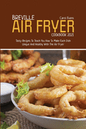 Breville Air Fryer Cookbook 2021: Tasty Recipes To Teach You How To Make Each Dish Unique And Healthy With The Air Fryer