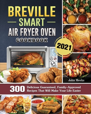 Breville Smart Air Fryer Oven Cookbook 2021: 300 Delicious Guaranteed, Family-Approved Recipes That Will Make Your Life Easier - Meeks, John