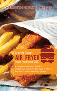 Breville Smart Air Fryer Oven Cookbook 2021: A Complete Beginners Guide To Economical, Flavorful And Easy To Follow Recipes To Live A Healthy Lifestyle
