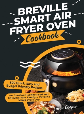 Breville Smart Air Fryer Oven Cookbook: 800 Quick, Easy and Budget Friendly Recipes for Cooking Healthy Food and Enjoying Your Family's Favorite Meals Every Day - Cooper, Caren