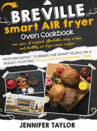 Breville Smart Air Fryer Oven Cookbook: One Year of Original, Affordable, Easy, Crispy and Healthy Air Fryer Oven Recipes, from Breakfast to Dinner, for Smart People on a Budget, Plus Pro Tips & Illustrated Instructions