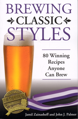 Brewing Classic Styles: 80 Winning Recipes Anyone Can Brew - Zainasheff, Jamil, and Palmer, John J