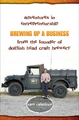 Brewing Up a Business: Adventures in Entrepreneurship from the Founder of Dogfish Head Craft Brewery - Calagione, Sam