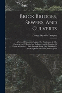 Brick Bridges, Sewers, And Culverts: A Series Of Examples Adapted For Application In The Construction Of Roads And Railways, And In Draining Of Towns & Districts ... Each Example Being Fully Exhibited In Working Plans & Sections, With Figured