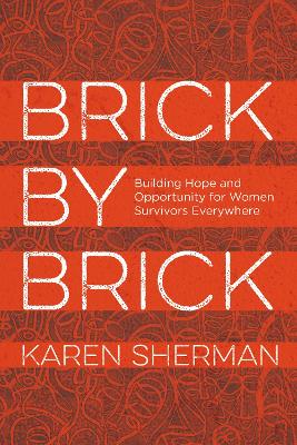 Brick by Brick: Building Hope and Opportunity for Women Survivors Everywhere - Sherman, Karen