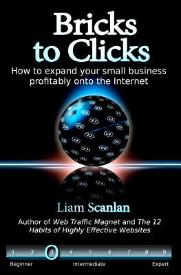 Bricks to Clicks: How to expand your small business profitably onto the Internet - Scanlan, Liam