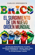 Brics: El Surgimiento de un Nuevo Orden Mundial: Un Anlisis Profundo de las Cinco Potencias Emergentes - Brasil, Rusia, India, China y Sudfrica - y su Impacto en el Futuro Global