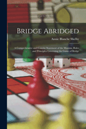 Bridge Abridged: A Comprehensive and Concise Statement of the Maxims, Rules and Principles Governing the Game of Bridge