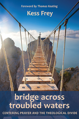 Bridge Across Troubled Waters: Centering Prayer and the Theological Divide - Frey, Kess, and Keating, Thomas, Fr. (Foreword by)