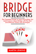 Bridge for Beginners: The Complete Guide to Learn Everything You need to know about Bridge with the best and effective Tactics and Strategies