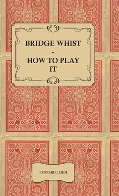 Bridge Whist - How to Play it - with Full Direction, Numerous Examples, Analyses, Illustrative Deals, and a Complete Code of Laws, with Notes Indicating the Differing Practices at the Most Prominent Clubs - Leigh, Lennard