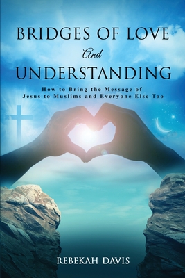 Bridges of Love and Understanding: How to Bring the Message of Jesus to Muslims and Everyone Else Too - Davis, Rebekah